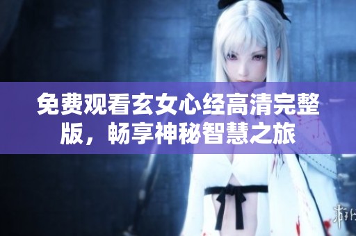免费观看玄女心经高清完整版，畅享神秘智慧之旅