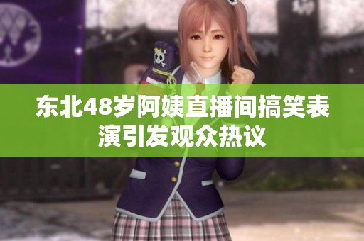 东北48岁阿姨直播间搞笑表演引发观众热议