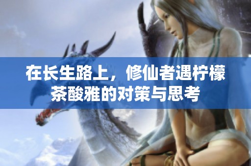 在长生路上，修仙者遇柠檬茶酸雅的对策与思考