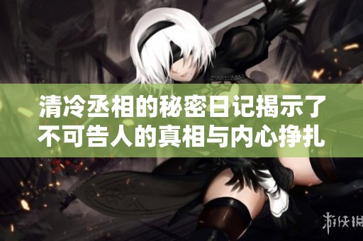 清冷丞相的秘密日记揭示了不可告人的真相与内心挣扎