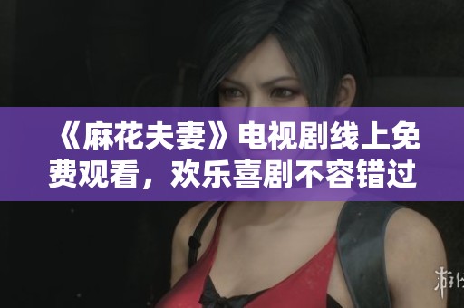 《麻花夫妻》电视剧线上免费观看，欢乐喜剧不容错过