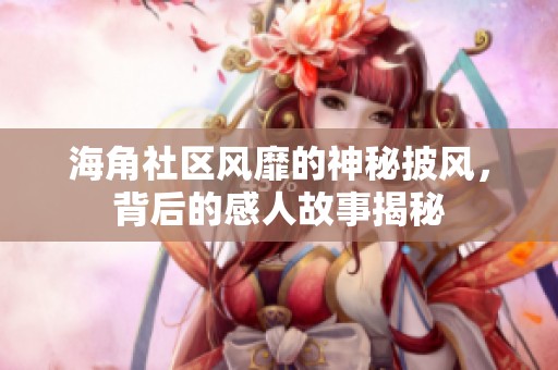 海角社区风靡的神秘披风，背后的感人故事揭秘