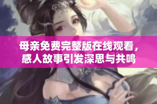母亲免费完整版在线观看，感人故事引发深思与共鸣