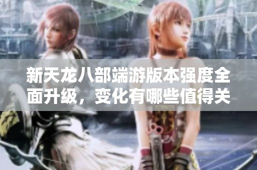 新天龙八部端游版本强度全面升级，变化有哪些值得关注的亮点