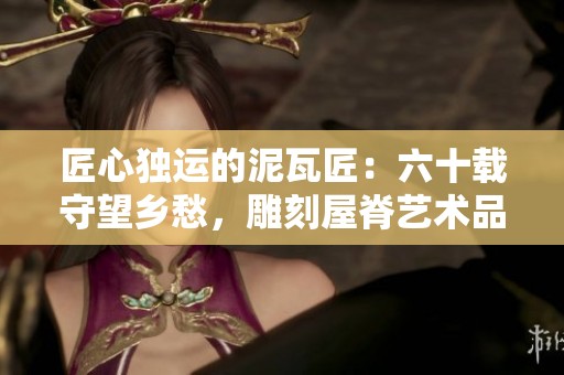 匠心独运的泥瓦匠：六十载守望乡愁，雕刻屋脊艺术品