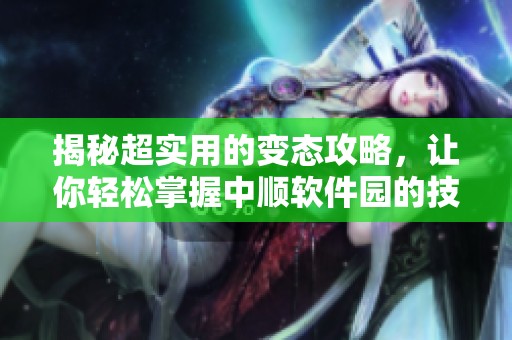 揭秘超实用的变态攻略，让你轻松掌握中顺软件园的技巧与窍门