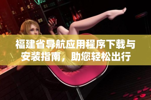 福建省导航应用程序下载与安装指南，助您轻松出行