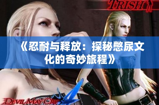 《忍耐与释放：探秘憋尿文化的奇妙旅程》