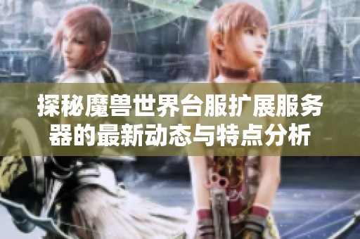 探秘魔兽世界台服扩展服务器的最新动态与特点分析