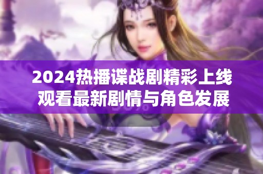 2024热播谍战剧精彩上线 观看最新剧情与角色发展