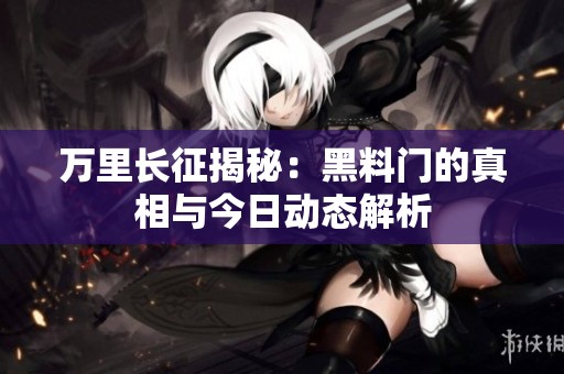 万里长征揭秘：黑料门的真相与今日动态解析