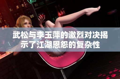 武松与李玉萍的激烈对决揭示了江湖恩怨的复杂性