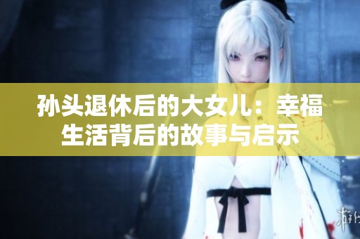 孙头退休后的大女儿：幸福生活背后的故事与启示