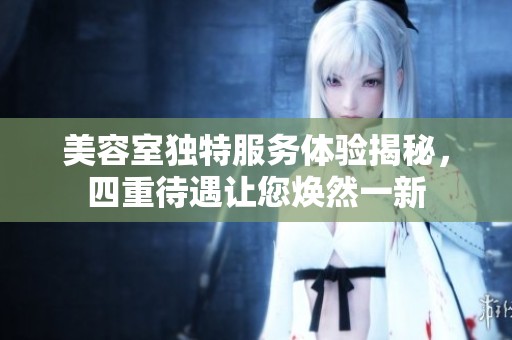 美容室独特服务体验揭秘，四重待遇让您焕然一新