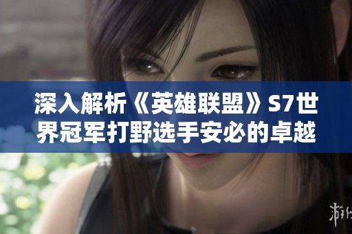 深入解析《英雄联盟》S7世界冠军打野选手安必的卓越表现与影响力