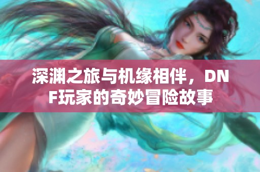 深渊之旅与机缘相伴，DNF玩家的奇妙冒险故事