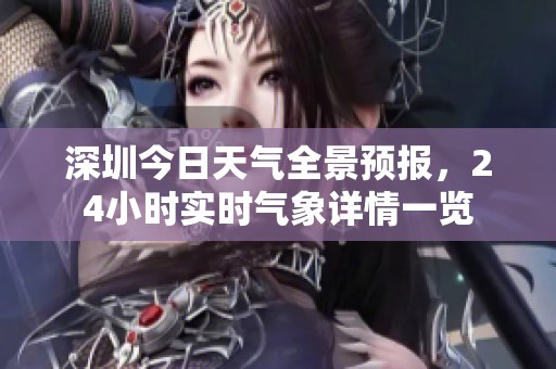 深圳今日天气全景预报，24小时实时气象详情一览