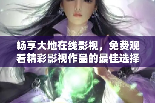 畅享大地在线影视，免费观看精彩影视作品的最佳选择