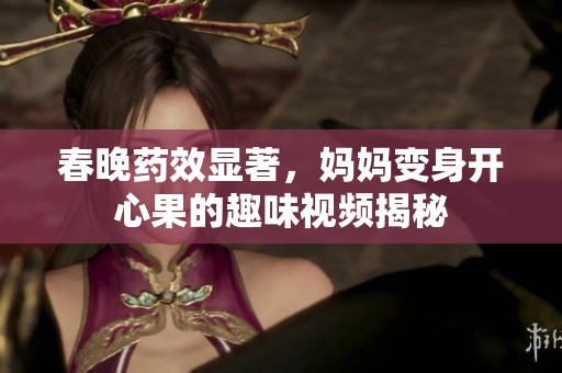春晚药效显著，妈妈变身开心果的趣味视频揭秘