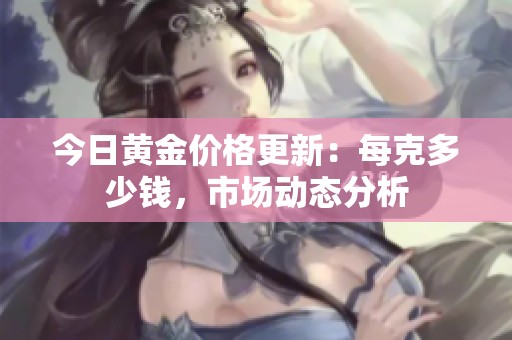 今日黄金价格更新：每克多少钱，市场动态分析