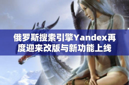 俄罗斯搜索引擎Yandex再度迎来改版与新功能上线