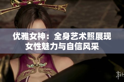 优雅女神：全身艺术照展现女性魅力与自信风采