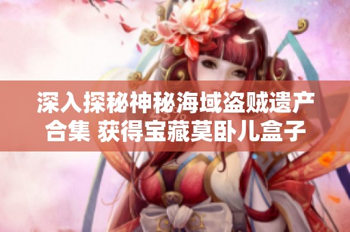 深入探秘神秘海域盗贼遗产合集 获得宝藏莫卧儿盒子的攻略解析