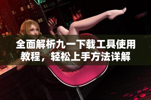 全面解析九一下载工具使用教程，轻松上手方法详解