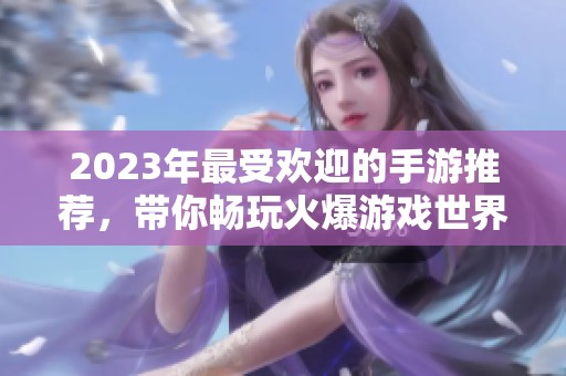 2023年最受欢迎的手游推荐，带你畅玩火爆游戏世界