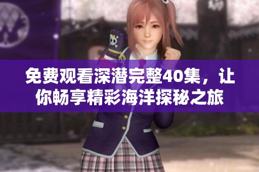 免费观看深潜完整40集，让你畅享精彩海洋探秘之旅