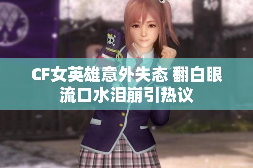 CF女英雄意外失态 翻白眼流口水泪崩引热议
