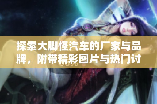 探索大脚怪汽车的厂家与品牌，附带精彩图片与热门讨论