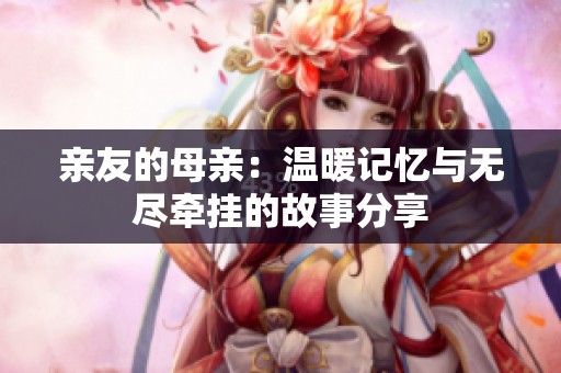 亲友的母亲：温暖记忆与无尽牵挂的故事分享