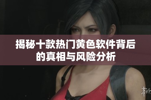 揭秘十款热门黄色软件背后的真相与风险分析