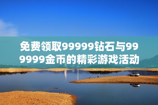 免费领取99999钻石与999999金币的精彩游戏活动