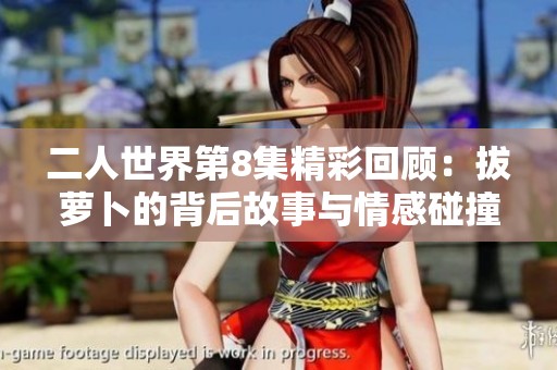 二人世界第8集精彩回顾：拔萝卜的背后故事与情感碰撞