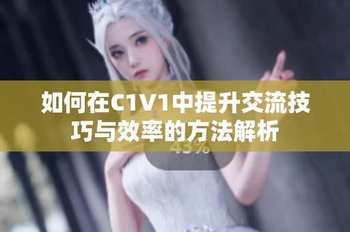 如何在C1V1中提升交流技巧与效率的方法解析
