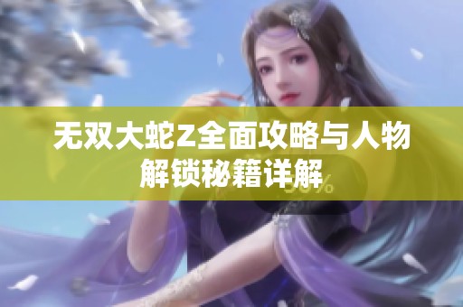 无双大蛇Z全面攻略与人物解锁秘籍详解