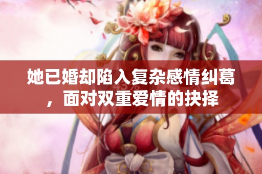 她已婚却陷入复杂感情纠葛，面对双重爱情的抉择