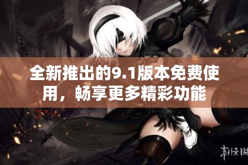 全新推出的9.1版本免费使用，畅享更多精彩功能