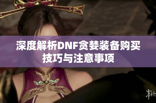 深度解析DNF贪婪装备购买技巧与注意事项