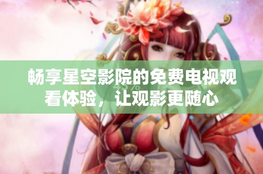 畅享星空影院的免费电视观看体验，让观影更随心