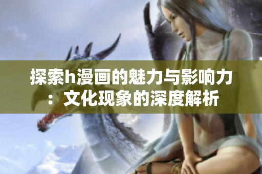 探索h漫画的魅力与影响力：文化现象的深度解析
