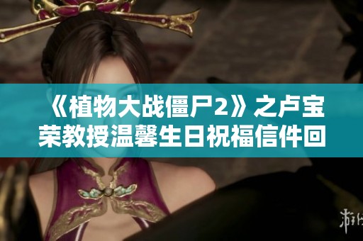 《植物大战僵尸2》之卢宝荣教授温馨生日祝福信件回顾