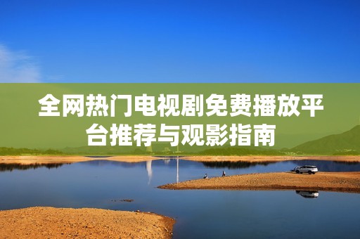 全网热门电视剧免费播放平台推荐与观影指南