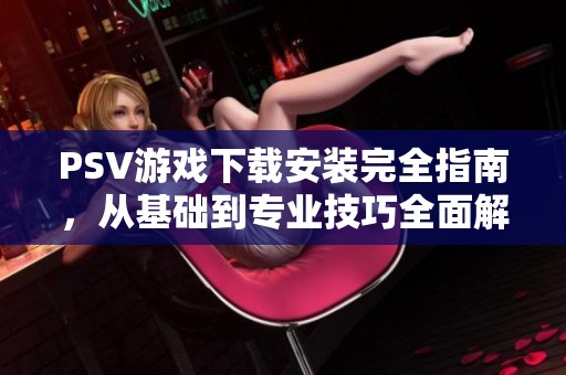 PSV游戏下载安装完全指南，从基础到专业技巧全面解析