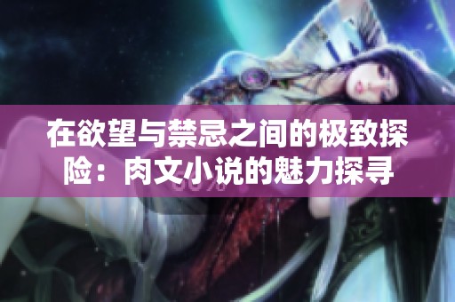 在欲望与禁忌之间的极致探险：肉文小说的魅力探寻