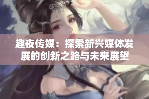 趣夜传媒：探索新兴媒体发展的创新之路与未来展望
