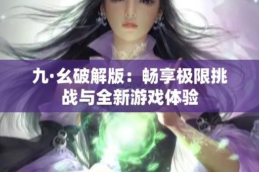 九·幺破解版：畅享极限挑战与全新游戏体验