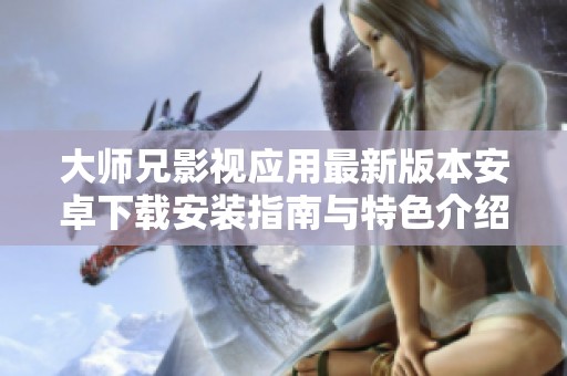 大师兄影视应用最新版本安卓下载安装指南与特色介绍